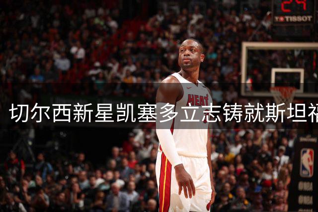 切尔西新星凯塞多立志铸就斯坦福桥传奇荣耀