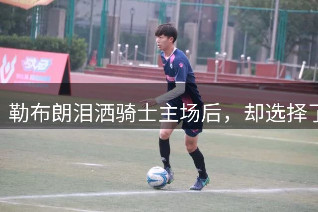 勒布朗泪洒骑士主场后，却选择了与幸福背道而驰的76人