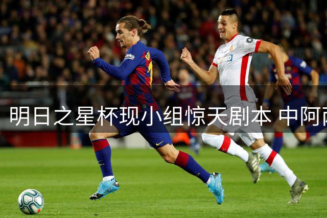 明日之星杯现小组惊天剧本 中阿两队奉献2-2进球大战