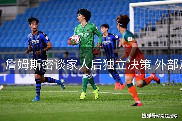 詹姆斯密谈家人后独立决策 外部声音被完全屏蔽